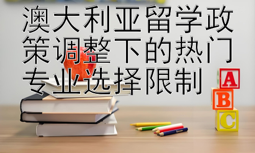 澳大利亚留学政策调整下的热门专业选择限制