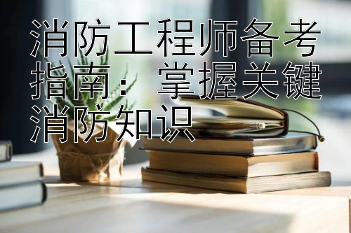 消防工程师备考指南：掌握关键消防知识