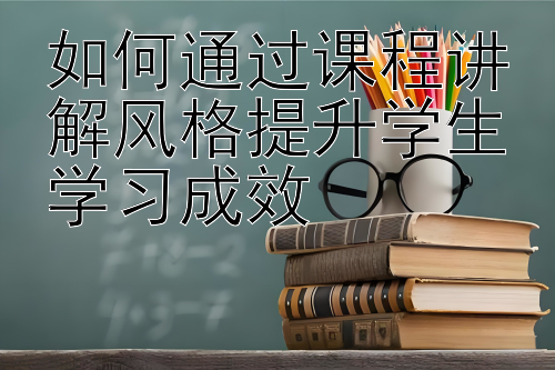 如何通过课程讲解风格提升学生学习成效