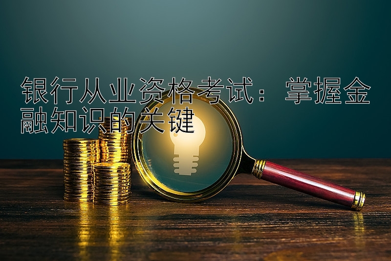 银行从业资格考试：掌握金融知识的关键