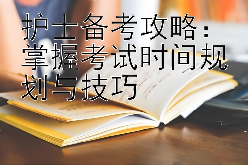 护士备考攻略：掌握考试时间规划与技巧