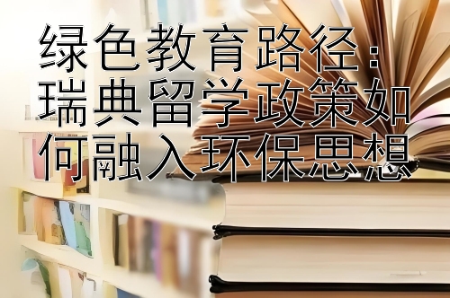 绿色教育路径：瑞典留学政策如何融入环保思想