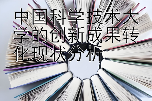 中国科学技术大学的创新成果转化现状分析