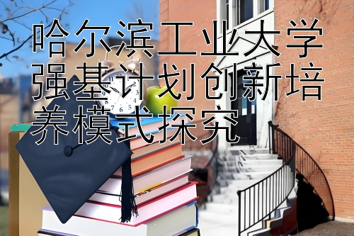 哈尔滨工业大学强基计划创新培养模式探究