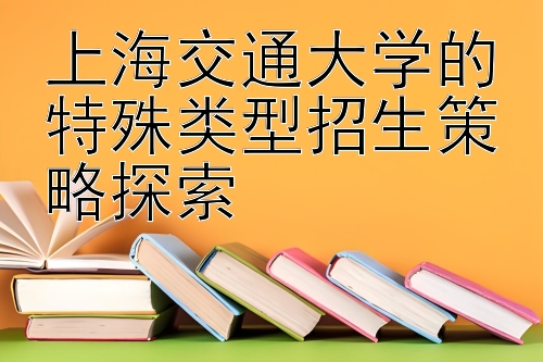 上海交通大学的特殊类型招生策略探索