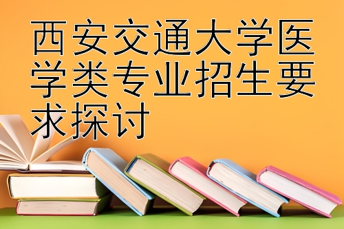 西安交通大学医学类专业招生要求探讨